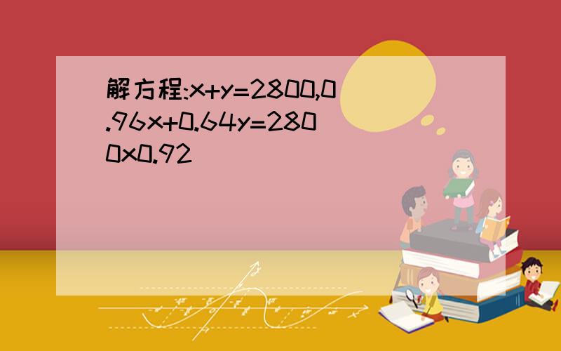 解方程:x+y=2800,0.96x+0.64y=2800x0.92