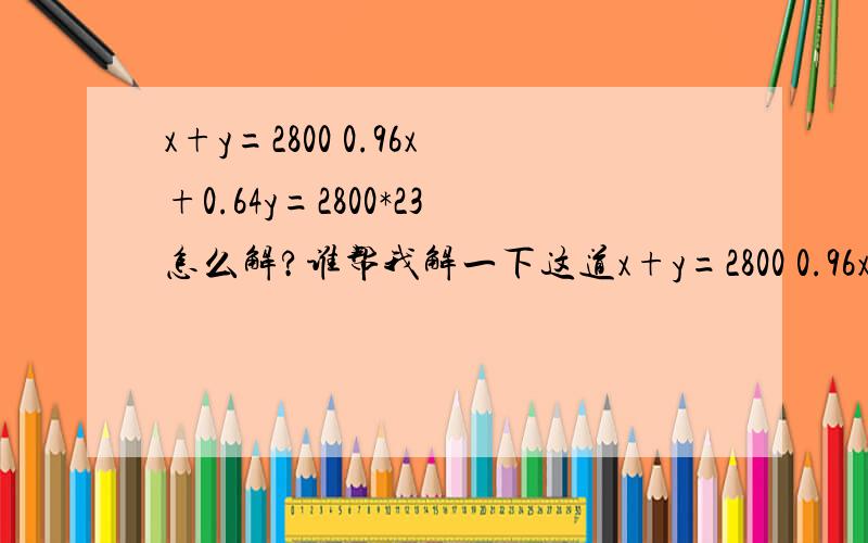 x+y=2800 0.96x+0.64y=2800*23怎么解?谁帮我解一下这道x+y=2800 0.96x+0.64y=2800*23,我一直解不对,今晚要,