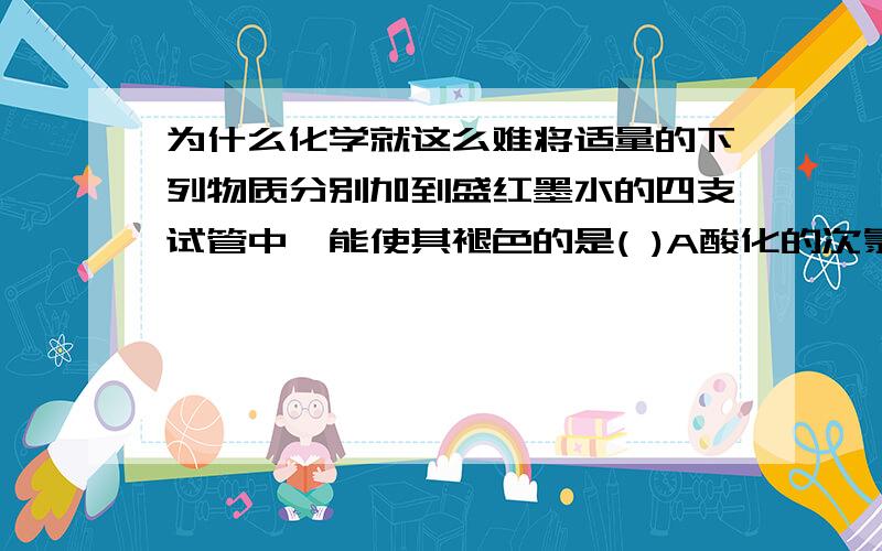 为什么化学就这么难将适量的下列物质分别加到盛红墨水的四支试管中,能使其褪色的是( )A酸化的次氯酸钠 B二氧化碳 C氯化钙 D次氯酸钙由24Mg(即左上角为24)和37Cl(同理)两种原子构成的化合物