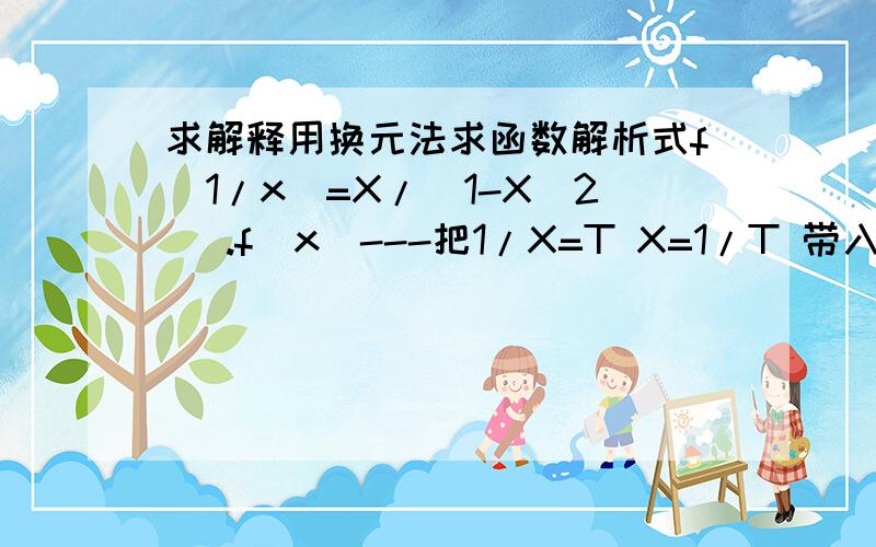 求解释用换元法求函数解析式f(1/x)=X/(1-X^2) .f(x)---把1/X=T X=1/T 带入原式得F(T)=T/(T^2-1) =F(X).最后代的是T=1/X 那最后也应该是F（1/X)=X/（X^2-1）为什么是F（X）啊?