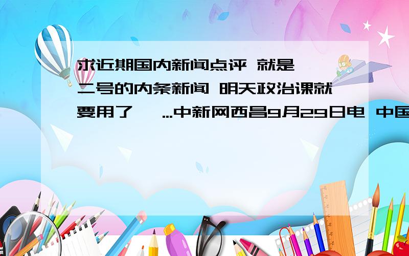 求近期国内新闻点评 就是嫦娥二号的内条新闻 明天政治课就要用了 唔...中新网西昌9月29日电 中国西昌卫星发射中心29日下午对外宣布,“嫦娥二号”任务发射场区指挥部第二次会议研究决定