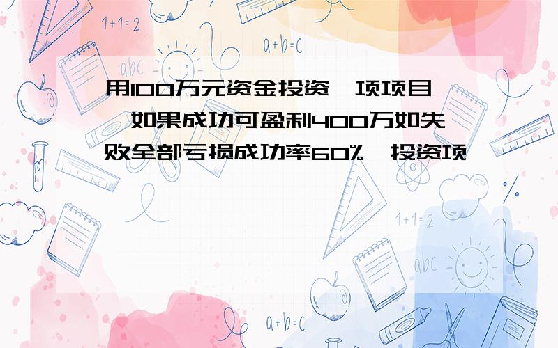 用100万元资金投资一项项目,如果成功可盈利400万如失败全部亏损成功率60%,投资项