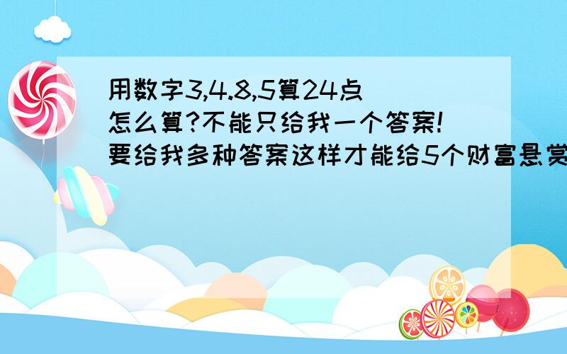 用数字3,4.8,5算24点怎么算?不能只给我一个答案!要给我多种答案这样才能给5个财富悬赏!今晚之前!