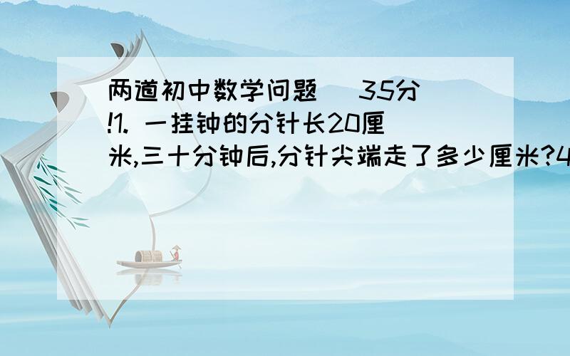 两道初中数学问题   35分!1. 一挂钟的分针长20厘米,三十分钟后,分针尖端走了多少厘米?45分钟后呢?2.一个圆形牛栏半径15米,围上3圈用多长的铁丝?每隔2米安一个木桩,装多少根?(保留整数)需要