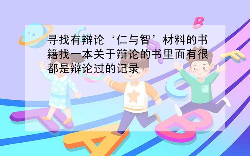 寻找有辩论‘仁与智’材料的书籍找一本关于辩论的书里面有很都是辩论过的记录