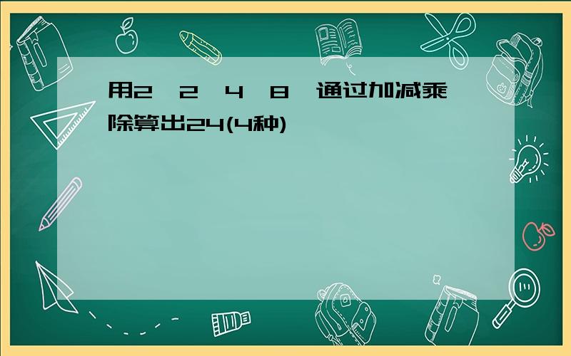 用2,2,4,8,通过加减乘除算出24(4种)