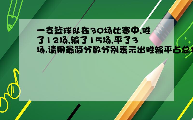 一支篮球队在30场比赛中,胜了12场,输了15场,平了3场.请用最简分数分别表示出胜输平占总场数的几分之几