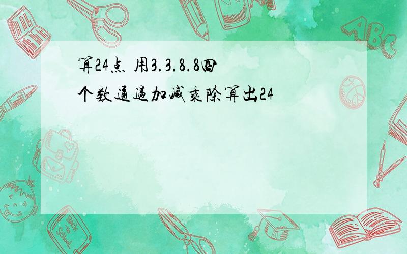 算24点 用3.3.8.8四个数通过加减乘除算出24