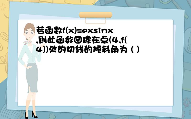 若函数f(x)=exsinx,则此函数图像在点(4,f(4))处的切线的倾斜角为 ( )