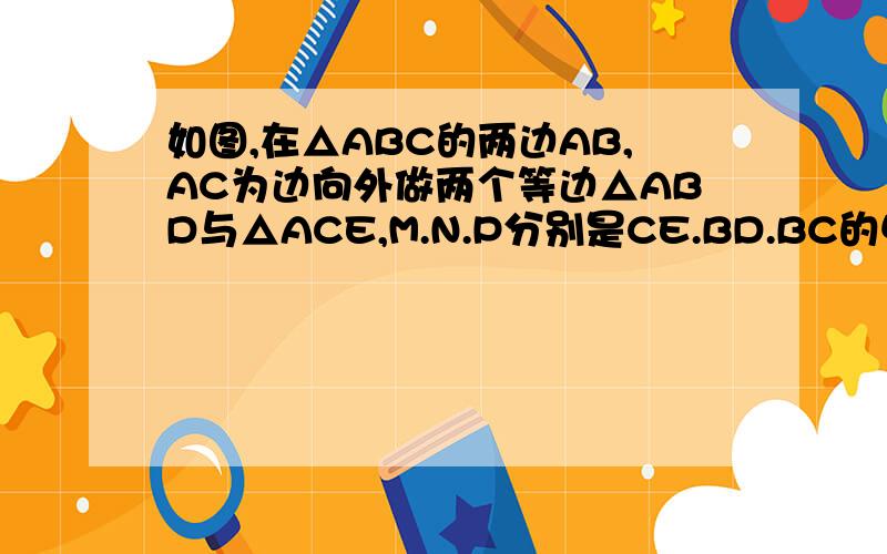 如图,在△ABC的两边AB,AC为边向外做两个等边△ABD与△ACE,M.N.P分别是CE.BD.BC的中点,求证PM=PN