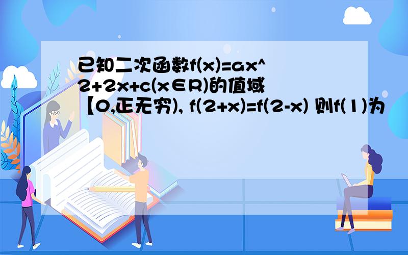 已知二次函数f(x)=ax^2+2x+c(x∈R)的值域【0,正无穷), f(2+x)=f(2-x) 则f(1)为