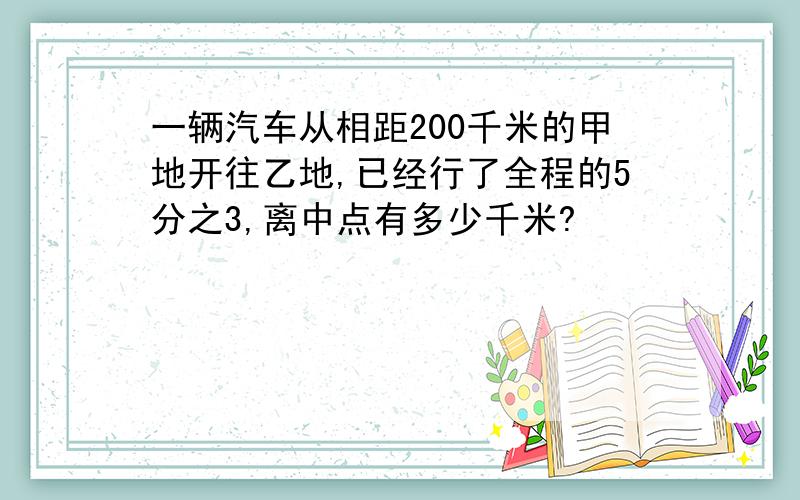 一辆汽车从相距200千米的甲地开往乙地,已经行了全程的5分之3,离中点有多少千米?