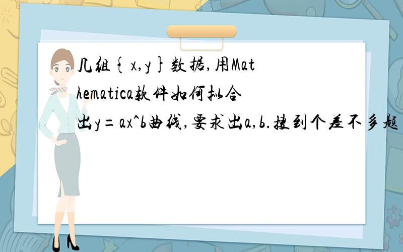 几组{x,y}数据,用Mathematica软件如何拟合出y=ax^b曲线,要求出a,b.搜到个差不多题目的回答,试了下不行数据是{{1, 7.21}, {2, 6.88}, {4, 6.32}, {8, 5.84}}试了下第三个回答的方法,还是不行.