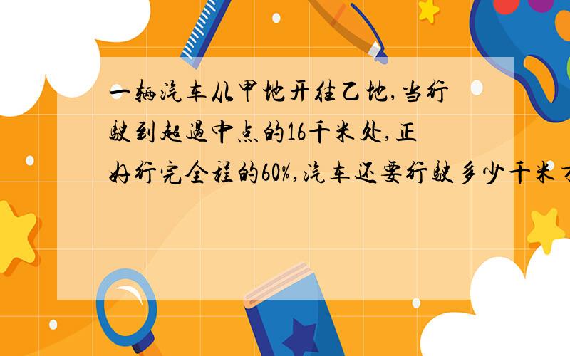 一辆汽车从甲地开往乙地,当行驶到超过中点的16千米处,正好行完全程的60%,汽车还要行驶多少千米才能到达