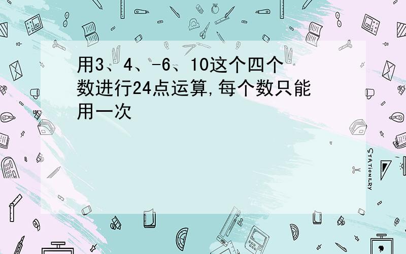 用3、4、-6、10这个四个数进行24点运算,每个数只能用一次