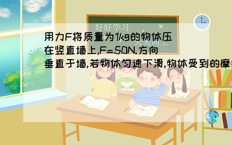 用力F将质量为1kg的物体压在竖直墙上,F=50N.方向垂直于墙,若物体匀速下滑,物体受到的摩擦力是______N,动摩擦因数是______,若物体静止不动,它受到的静摩擦力是______N,方向______.（g＝10N/kg）10 0.2