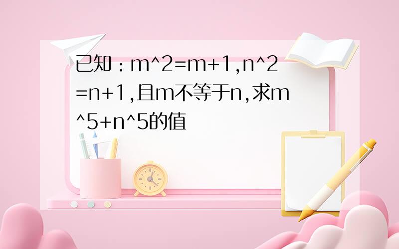 已知：m^2=m+1,n^2=n+1,且m不等于n,求m^5+n^5的值