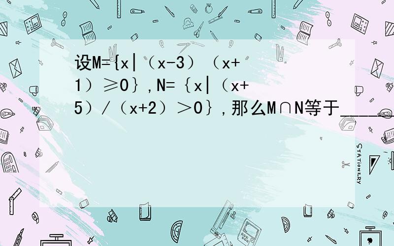 设M={x|（x-3）（x+1）≥0｝,N=｛x|（x+5）/（x+2）＞0｝,那么M∩N等于________