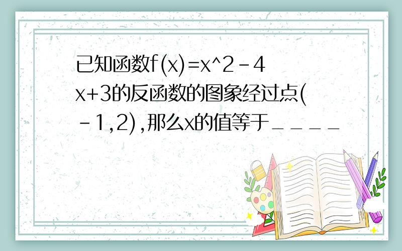 已知函数f(x)=x^2-4x+3的反函数的图象经过点(-1,2),那么x的值等于____