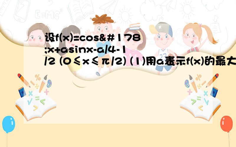 设f(x)=cos²x+asinx-a/4-1/2 (0≤x≤π/2) (1)用a表示f(x)的最大值M(a)；(2)当M(a)=2时,求a的值.急