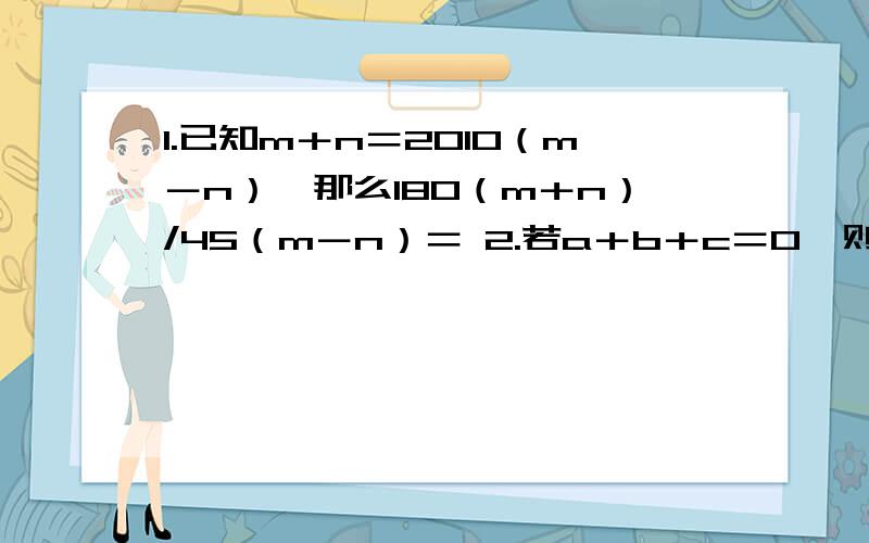 1.已知m＋n＝2010（m－n）,那么180（m＋n）/45（m－n）＝ 2.若a＋b＋c＝0,则a/|a|＋b/|b|＋c/|c|的最大值为_______,最小值为_________.