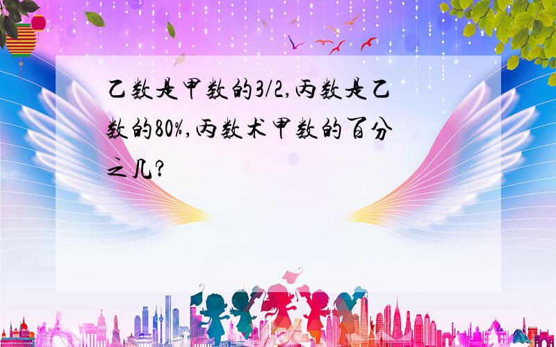 乙数是甲数的3/2,丙数是乙数的80%,丙数术甲数的百分之几?