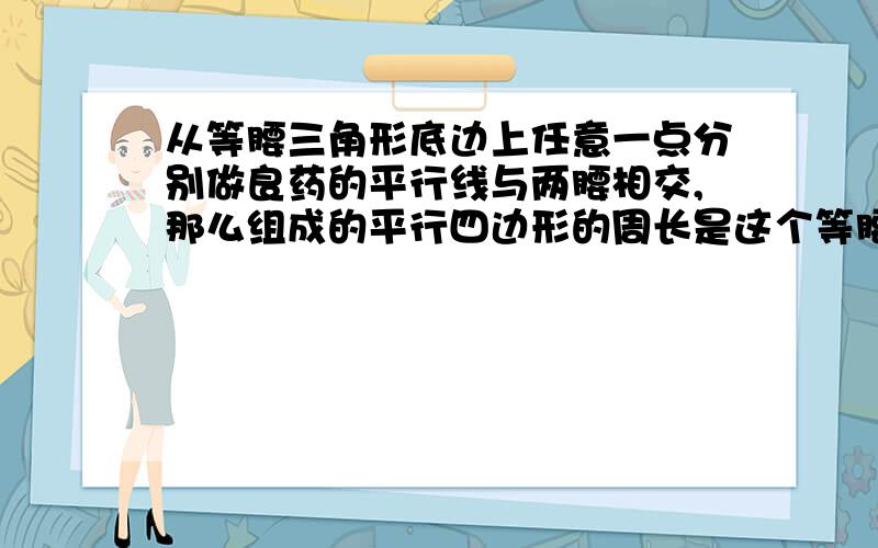 从等腰三角形底边上任意一点分别做良药的平行线与两腰相交,那么组成的平行四边形的周长是这个等腰三角形