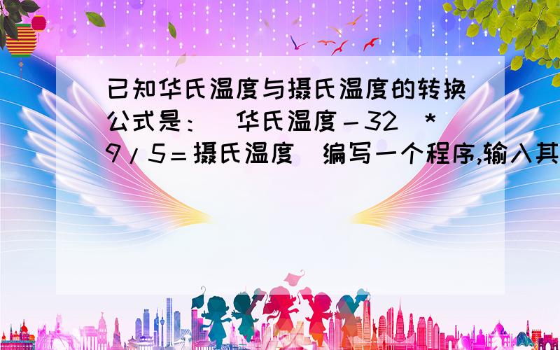 已知华氏温度与摄氏温度的转换公式是：（华氏温度－32)*9/5＝摄氏温度．编写一个程序,输入其相应的摄...已知华氏温度与摄氏温度的转换公式是：（华氏温度－32)*9/5＝摄氏温度．编写一个