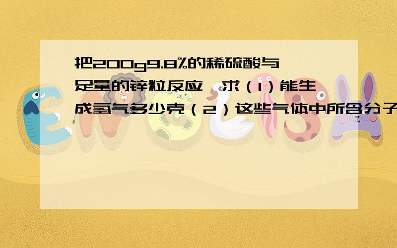 把200g9.8%的稀硫酸与足量的锌粒反应,求（1）能生成氢气多少克（2）这些气体中所含分子的个数为多少?（3）若欲用500ml集气瓶来收集这些氢气,则需要准备几个集气瓶