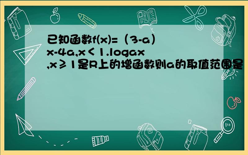 已知函数f(x)=（3-a）x-4a,x＜1.logax,x≥1是R上的增函数则a的取值范围是