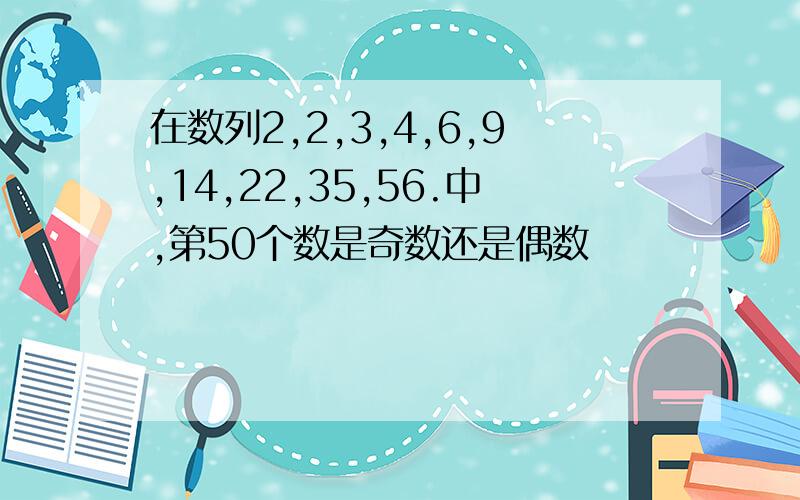 在数列2,2,3,4,6,9,14,22,35,56.中,第50个数是奇数还是偶数