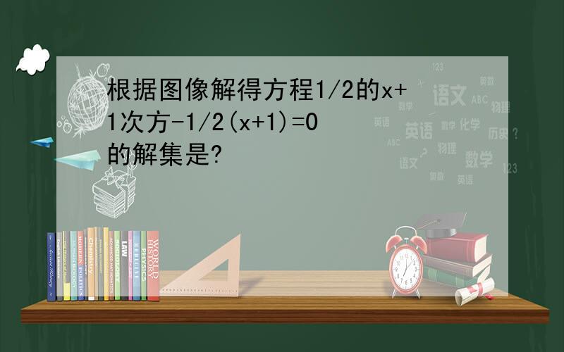 根据图像解得方程1/2的x+1次方-1/2(x+1)=0的解集是?