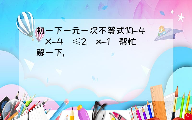 初一下一元一次不等式10-4[X-4]≤2[x-1]帮忙解一下,