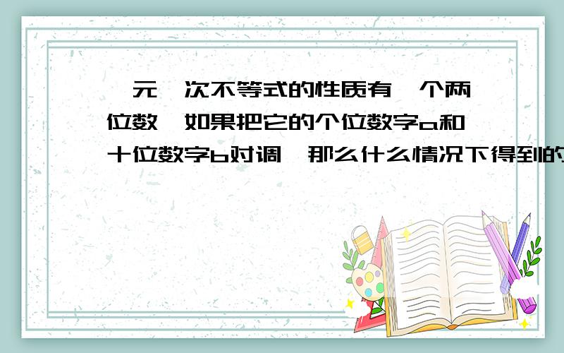 一元一次不等式的性质有一个两位数,如果把它的个位数字a和十位数字b对调,那么什么情况下得到的两位数比原来的两位数大?什么情况下得到的两位数比原来的两位数小?什么情况下得到的两