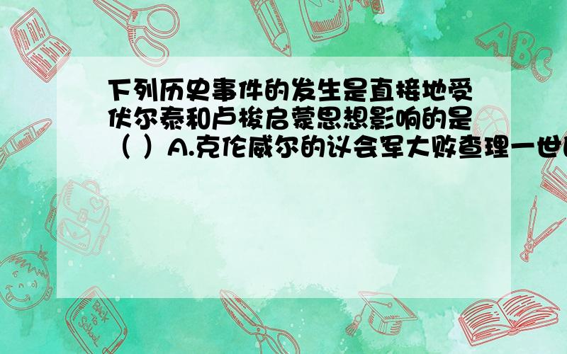 下列历史事件的发生是直接地受伏尔泰和卢梭启蒙思想影响的是（ ）A.克伦威尔的议会军大败查理一世的军队B.独立宣言的发表,美利坚民族最终独立C.无产阶级革命取代资产阶级革命D.社会主