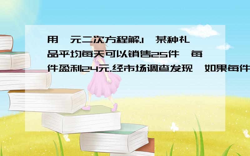 用一元二次方程解.1、某种礼品平均每天可以销售25件,每件盈利24元.经市场调查发现,如果每件降价1元,那么每天可以多销售5件,若每天要盈利840元,则每件应降价多少元?2、某公司向工商银行贷