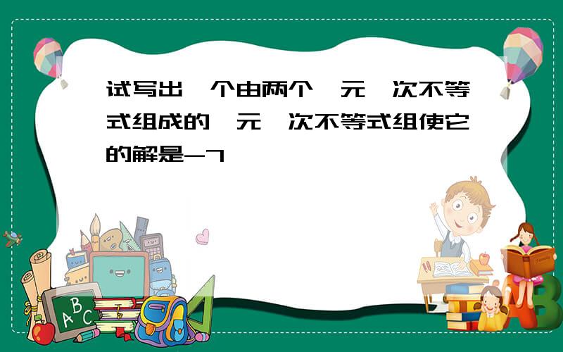 试写出一个由两个一元一次不等式组成的一元一次不等式组使它的解是-7