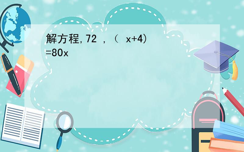 解方程,72 ,（ x+4)=80x