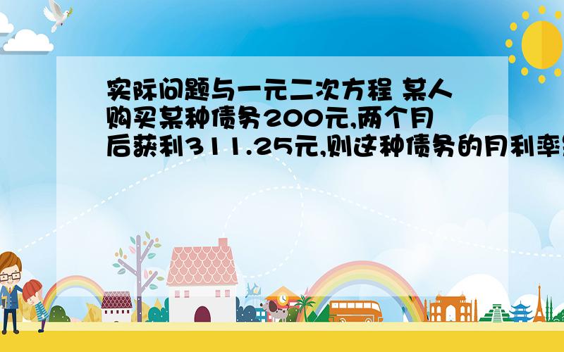 实际问题与一元二次方程 某人购买某种债务200元,两个月后获利311.25元,则这种债务的月利率是多少?