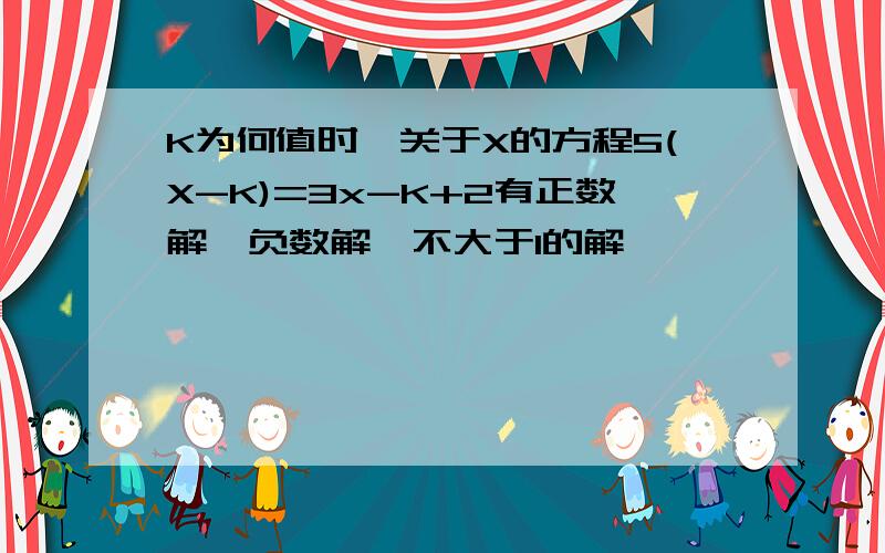 K为何值时,关于X的方程5(X-K)=3x-K+2有正数解,负数解,不大于1的解