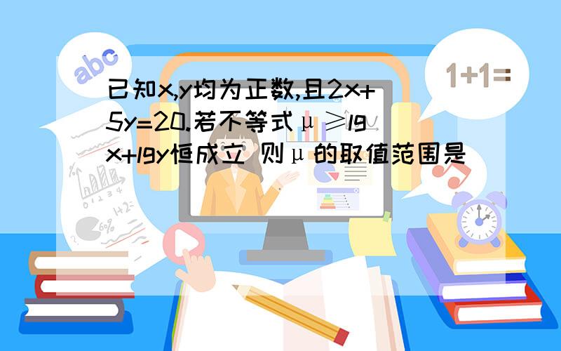 已知x,y均为正数,且2x+5y=20.若不等式μ≥lgx+lgy恒成立 则μ的取值范围是