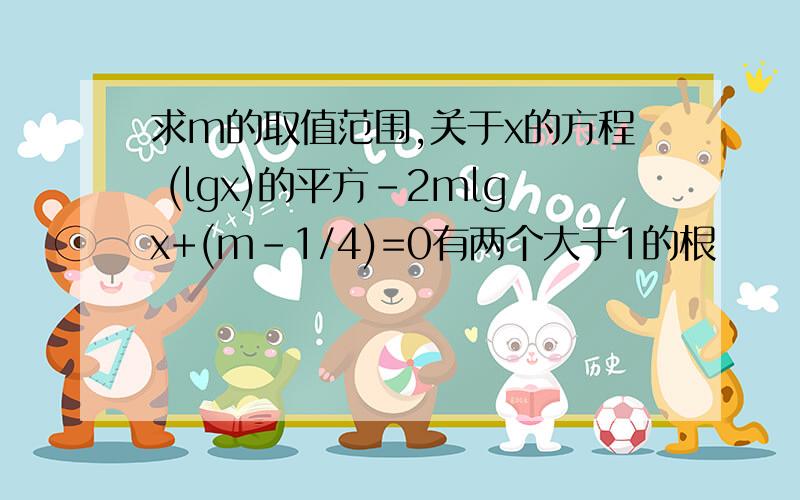 求m的取值范围,关于x的方程 (lgx)的平方-2mlgx+(m-1/4)=0有两个大于1的根