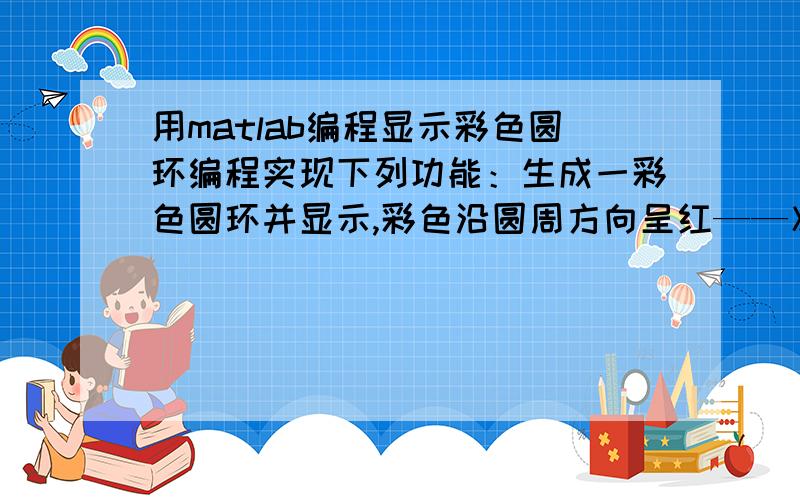 用matlab编程显示彩色圆环编程实现下列功能：生成一彩色圆环并显示,彩色沿圆周方向呈红——》橙——》黄——》绿——》青——》蓝——》紫——》红的变化,类似于太阳光谱分布,让彩色