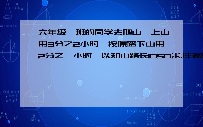 六年级一班的同学去爬山,上山用3分之2小时,按原路下山用2分之一小时,以知山路长1050米.往返的平均速度是多少米