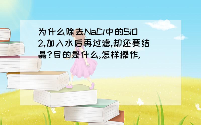 为什么除去NaCl中的SiO2,加入水后再过滤,却还要结晶?目的是什么,怎样操作,