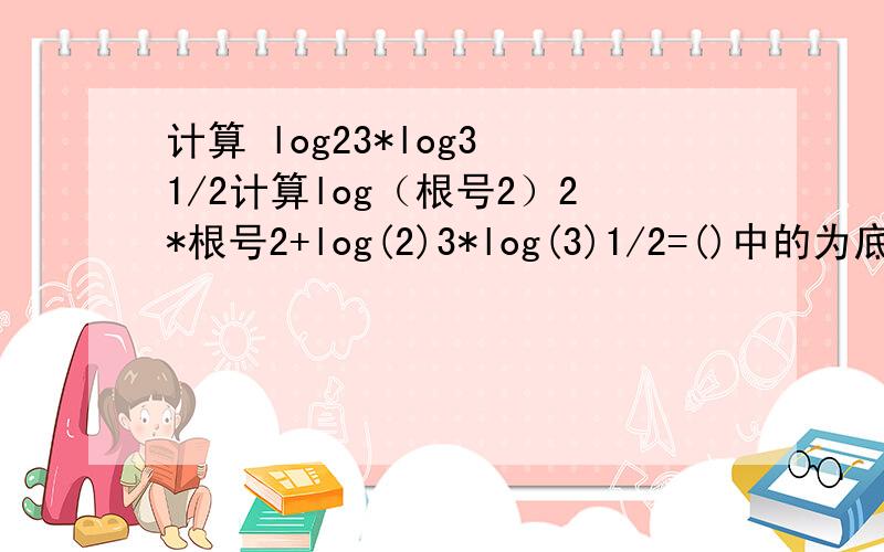 计算 log23*log3 1/2计算log（根号2）2*根号2+log(2)3*log(3)1/2=()中的为底数 后面的为真数,