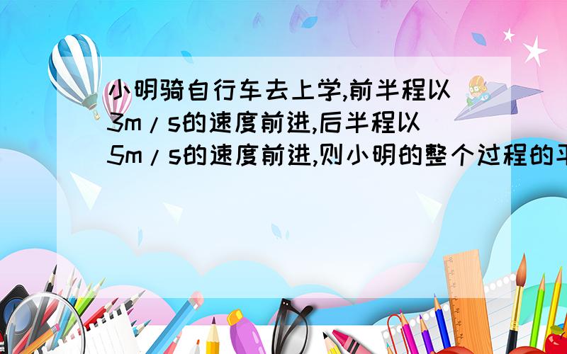 小明骑自行车去上学,前半程以3m/s的速度前进,后半程以5m/s的速度前进,则小明的整个过程的平均速度为?