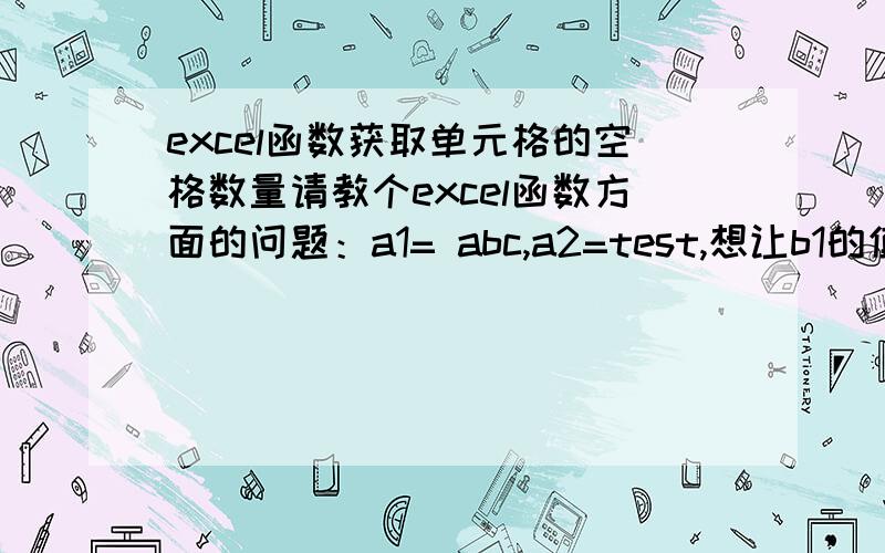 excel函数获取单元格的空格数量请教个excel函数方面的问题：a1= abc,a2=test,想让b1的值为:a2的值加上a1值前面的单元格.请问b1公式该怎么写（不是=a2&