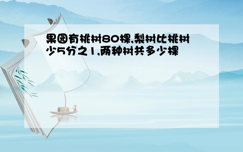 果园有桃树80棵,梨树比桃树少5分之1,两种树共多少棵