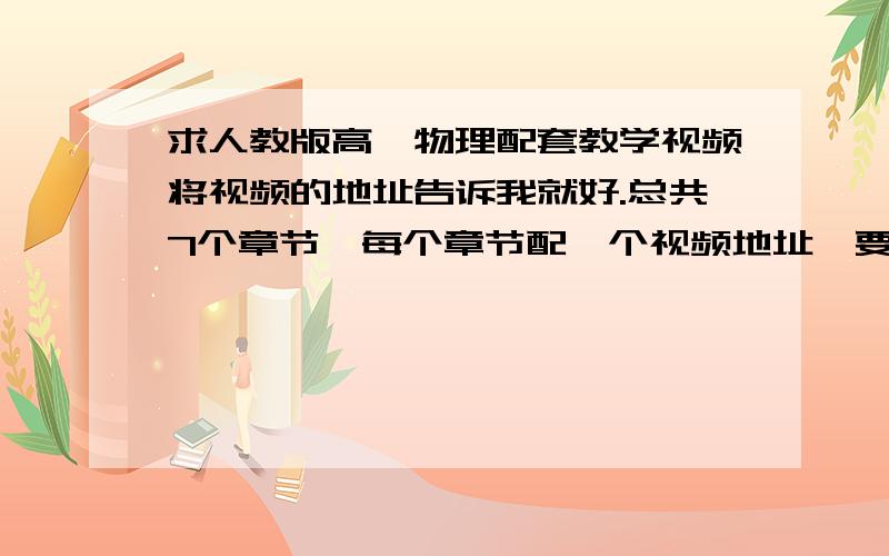 求人教版高一物理配套教学视频将视频的地址告诉我就好.总共7个章节,每个章节配一个视频地址,要求要将的好,清晰度要高（第一章 力 第二章 直线运动 第三章 牛顿运动定律 第四章 物体的